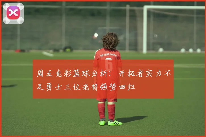 周五竞彩篮球分析：开拓者实力不足勇士三位老将强势回归