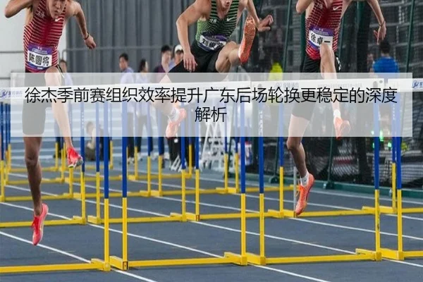 徐杰季前赛组织效率提升广东后场轮换更稳定的深度解析（kaiyuansports）